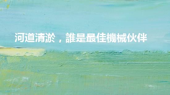 河道清淤，誰是最佳機械伙伴？